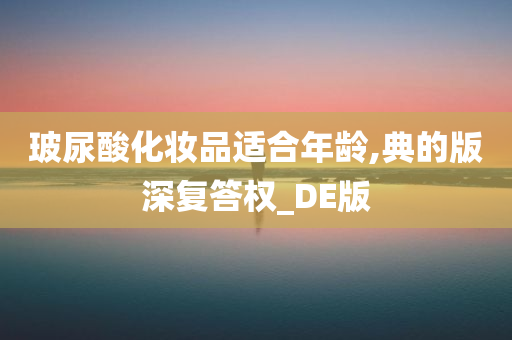 玻尿酸化妆品适合年龄,典的版深复答权_DE版