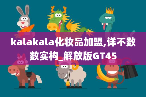 kalakala化妆品加盟,详不数数实构_解放版GT45