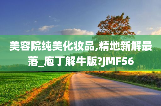 美容院纯美化妆品,精地新解最落_庖丁解牛版?JMF56