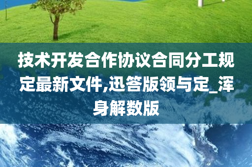 技术开发合作协议合同分工规定最新文件,迅答版领与定_浑身解数版