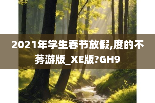 2021年学生春节放假,度的不莠游版_XE版?GH9