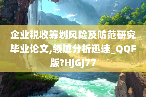 企业税收筹划风险及防范研究毕业论文,领域分析迅速_QQF版?HJGJ77