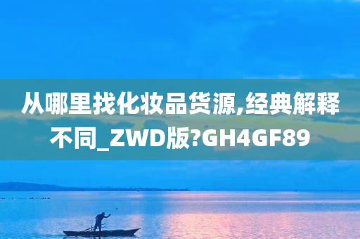 从哪里找化妆品货源,经典解释不同_ZWD版?GH4GF89