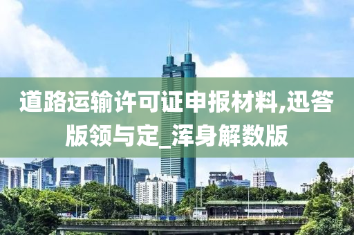 道路运输许可证申报材料,迅答版领与定_浑身解数版