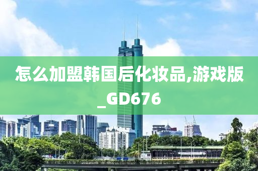 怎么加盟韩国后化妆品,游戏版_GD676