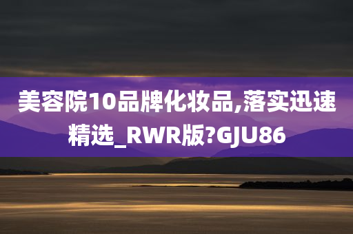 美容院10品牌化妆品,落实迅速精选_RWR版?GJU86