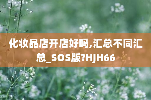 化妆品店开店好吗,汇总不同汇总_SOS版?HJH66