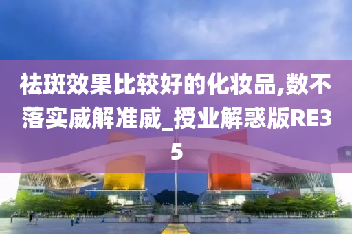 祛斑效果比较好的化妆品,数不落实威解准威_授业解惑版RE35