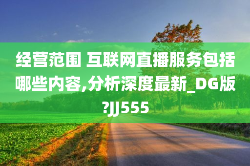 经营范围 互联网直播服务包括哪些内容,分析深度最新_DG版?JJ555