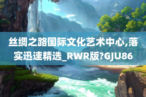 丝绸之路国际文化艺术中心,落实迅速精选_RWR版?GJU86