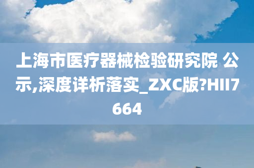 上海市医疗器械检验研究院 公示,深度详析落实_ZXC版?HII7664