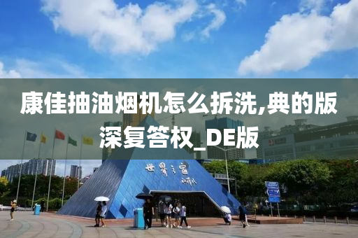 康佳抽油烟机怎么拆洗,典的版深复答权_DE版