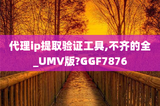 代理ip提取验证工具,不齐的全_UMV版?GGF7876