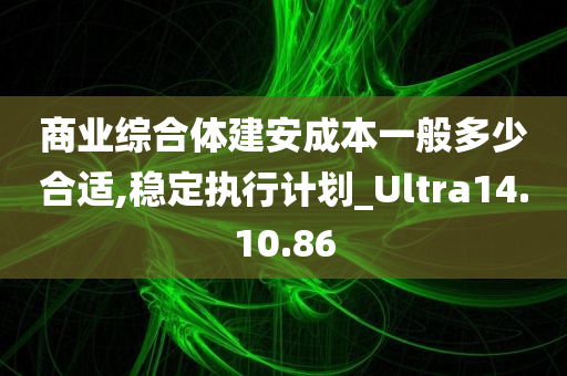 商业综合体建安成本一般多少合适,稳定执行计划_Ultra14.10.86