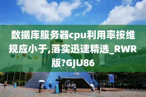 数据库服务器cpu利用率按维规应小于,落实迅速精选_RWR版?GJU86