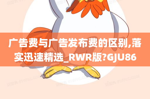 广告费与广告发布费的区别,落实迅速精选_RWR版?GJU86