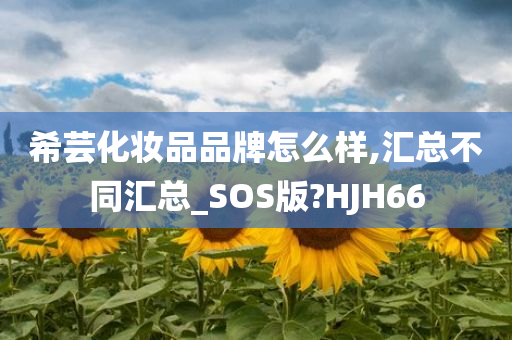 希芸化妆品品牌怎么样,汇总不同汇总_SOS版?HJH66