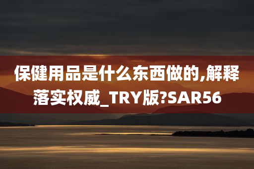 保健用品是什么东西做的,解释落实权威_TRY版?SAR56