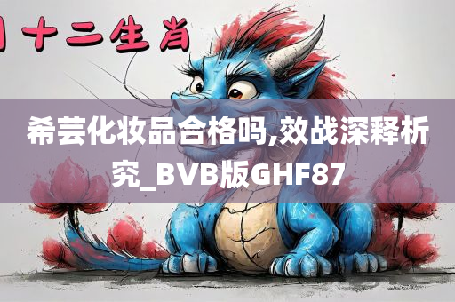 希芸化妆品合格吗,效战深释析究_BVB版GHF87