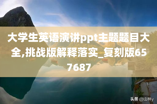 大学生英语演讲ppt主题题目大全,挑战版解释落实_复刻版657687