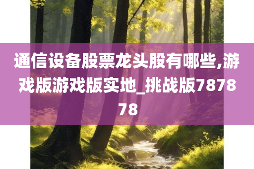 通信设备股票龙头股有哪些,游戏版游戏版实地_挑战版787878