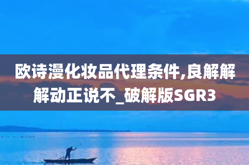 欧诗漫化妆品代理条件,良解解解动正说不_破解版SGR3