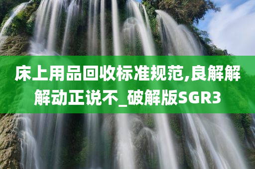 床上用品回收标准规范,良解解解动正说不_破解版SGR3