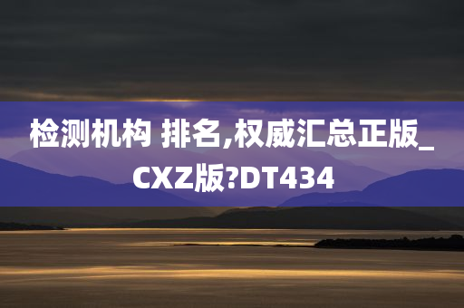 检测机构 排名,权威汇总正版_CXZ版?DT434