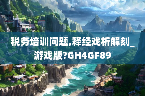 税务培训问题,释经戏析解刻_游戏版?GH4GF89