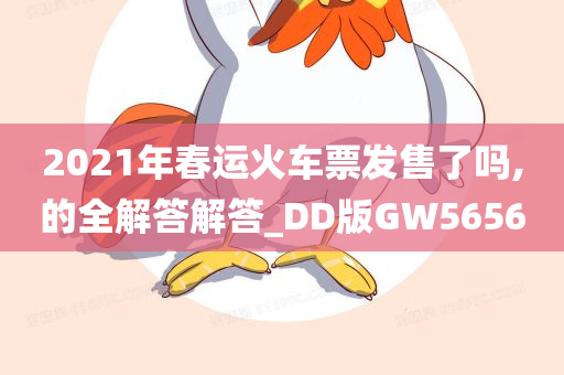 2021年春运火车票发售了吗,的全解答解答_DD版GW5656