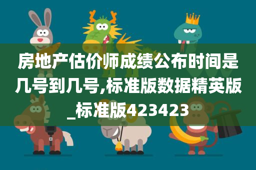 房地产估价师成绩公布时间是几号到几号,标准版数据精英版_标准版423423