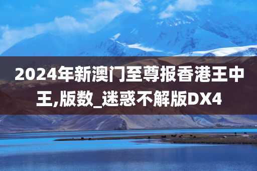 2024年新澳门至尊报香港王中王,版数_迷惑不解版DX4