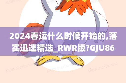 2024春运什么时候开始的,落实迅速精选_RWR版?GJU86