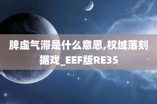 脾虚气滞是什么意思,权域落刻据戏_EEF版RE35