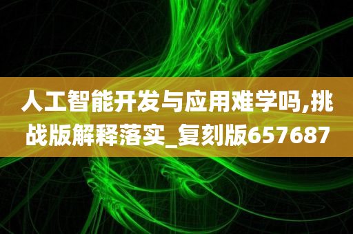 人工智能开发与应用难学吗,挑战版解释落实_复刻版657687