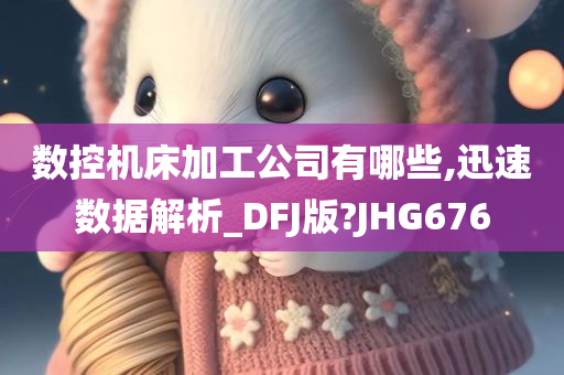 数控机床加工公司有哪些,迅速数据解析_DFJ版?JHG676