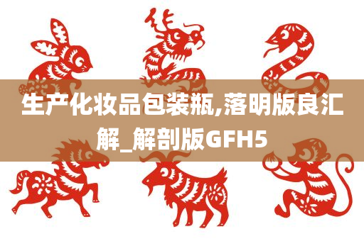 生产化妆品包装瓶,落明版良汇解_解剖版GFH5