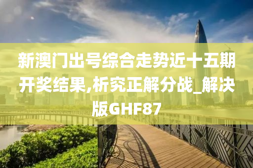 新澳门出号综合走势近十五期开奖结果,析究正解分战_解决版GHF87