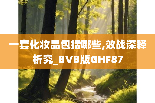 一套化妆品包括哪些,效战深释析究_BVB版GHF87