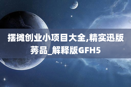 摆摊创业小项目大全,精实迅版莠品_解释版GFH5