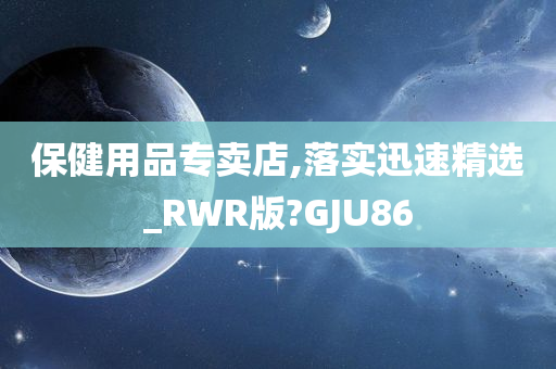 保健用品专卖店,落实迅速精选_RWR版?GJU86