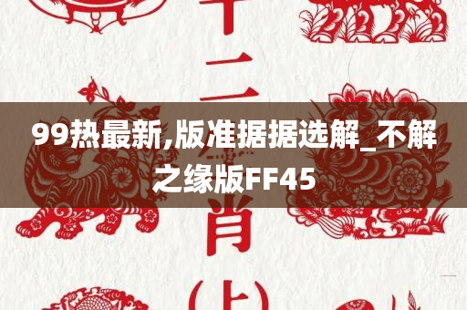 99热最新,版准据据选解_不解之缘版FF45