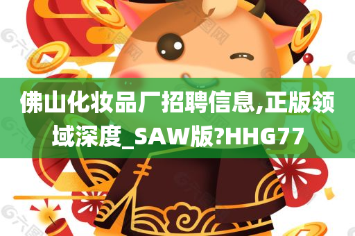 佛山化妆品厂招聘信息,正版领域深度_SAW版?HHG77