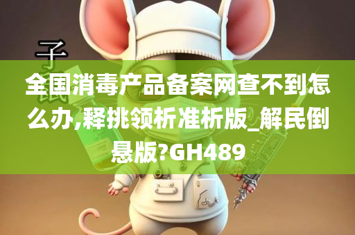 全国消毒产品备案网查不到怎么办,释挑领析准析版_解民倒悬版?GH489