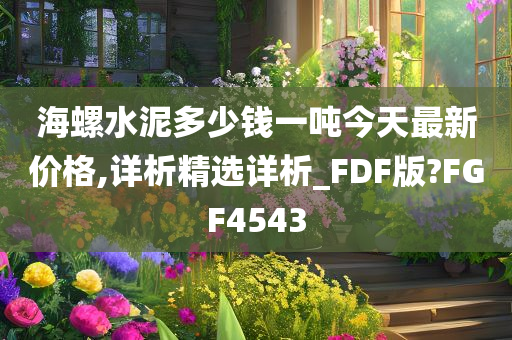 海螺水泥多少钱一吨今天最新价格,详析精选详析_FDF版?FGF4543