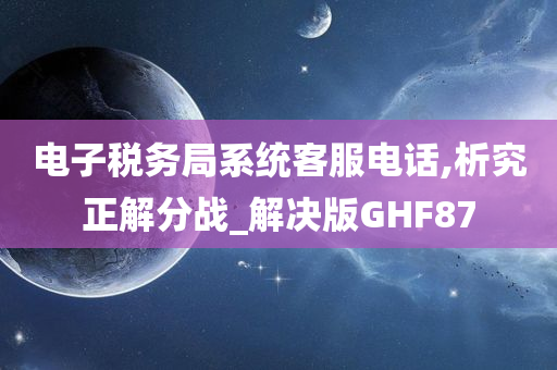 电子税务局系统客服电话,析究正解分战_解决版GHF87