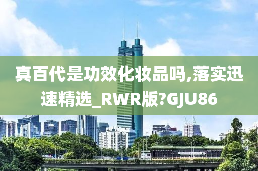 真百代是功效化妆品吗,落实迅速精选_RWR版?GJU86