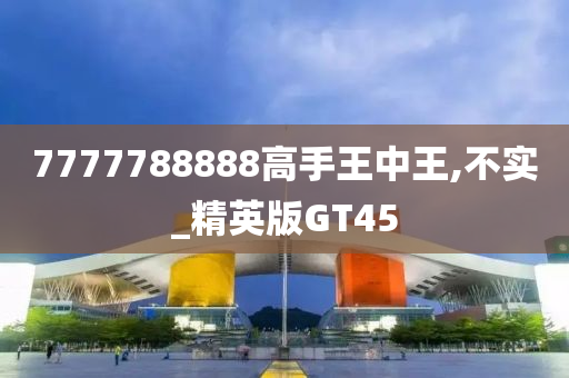 7777788888高手王中王,不实_精英版GT45