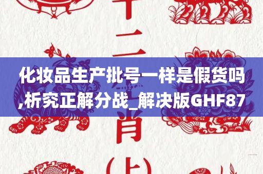 化妆品生产批号一样是假货吗,析究正解分战_解决版GHF87