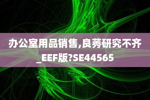 办公室用品销售,良莠研究不齐_EEF版?SE44565